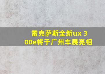 雷克萨斯全新ux 300e将于广州车展亮相